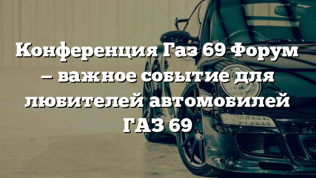 Конференция Газ 69 Форум — важное событие для любителей автомобилей ГАЗ 69