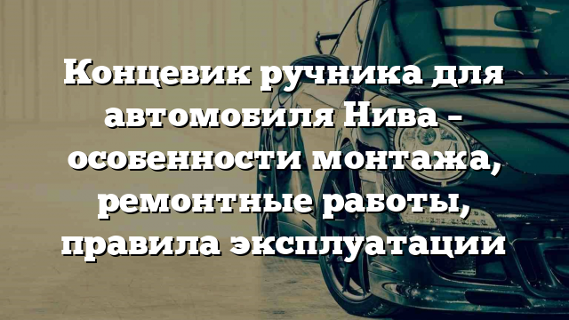 Концевик ручника для автомобиля Нива – особенности монтажа, ремонтные работы, правила эксплуатации