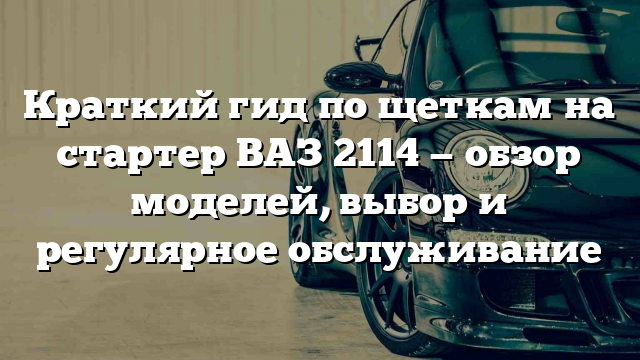 Краткий гид по щеткам на стартер ВАЗ 2114 — обзор моделей, выбор и регулярное обслуживание