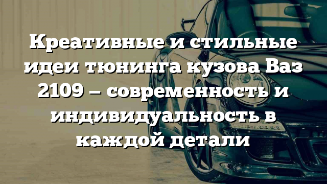 Креативные и стильные идеи тюнинга кузова Ваз 2109 — современность и индивидуальность в каждой детали