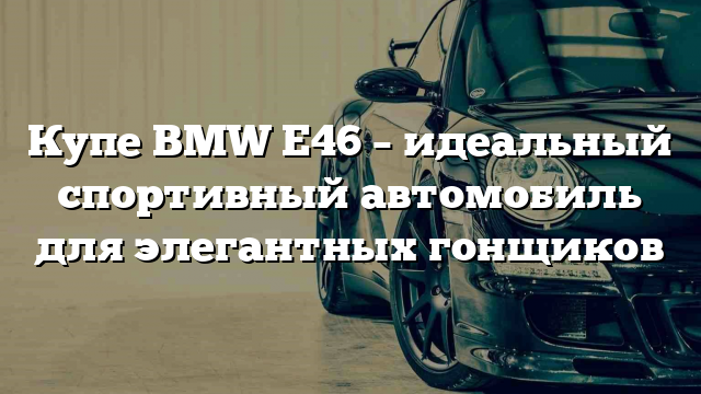 Купе BMW E46 – идеальный спортивный автомобиль для элегантных гонщиков