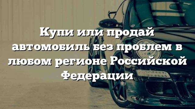 Купи или продай автомобиль без проблем в любом регионе Российской Федерации