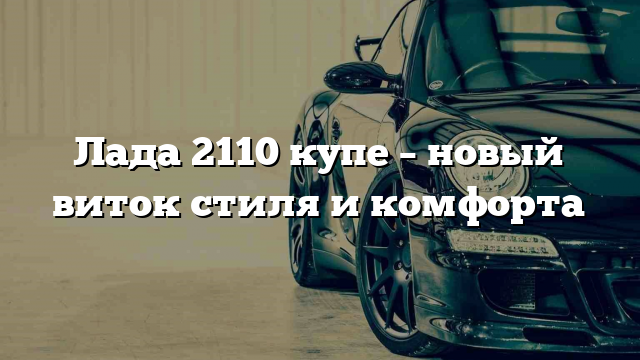 Лада 2110 купе – новый виток стиля и комфорта