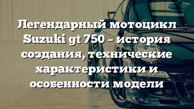 Легендарный мотоцикл Suzuki gt 750 – история создания, технические характеристики и особенности модели