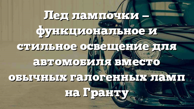 Лед лампочки — функциональное и стильное освещение для автомобиля вместо обычных галогенных ламп на Гранту