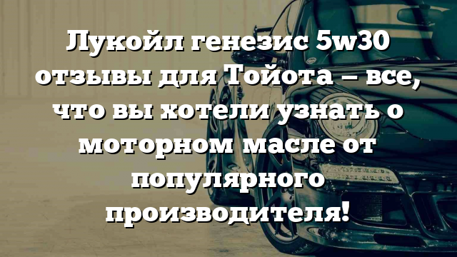 Лукойл генезис 5w30 отзывы для Тойота — все, что вы хотели узнать о моторном масле от популярного производителя!