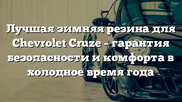 Лучшая зимняя резина для Chevrolet Cruze – гарантия безопасности и комфорта в холодное время года