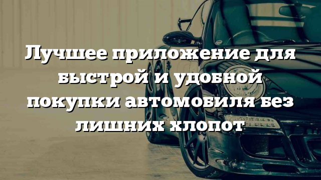 Лучшее приложение для быстрой и удобной покупки автомобиля без лишних хлопот