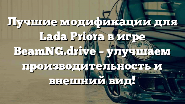 Лучшие модификации для Lada Priora в игре BeamNG.drive – улучшаем производительность и внешний вид!