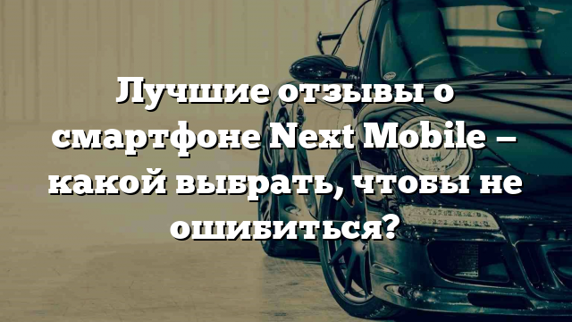 Лучшие отзывы о смартфоне Next Mobile — какой выбрать, чтобы не ошибиться?