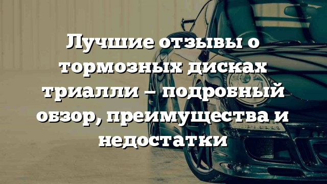 Лучшие отзывы о тормозных дисках триалли — подробный обзор, преимущества и недостатки