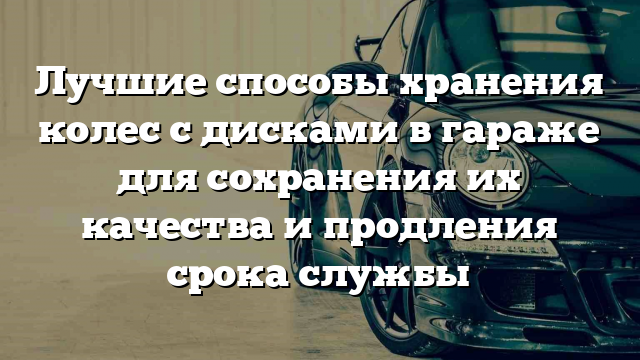 Лучшие способы хранения колес с дисками в гараже для сохранения их качества и продления срока службы