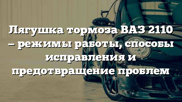 Лягушка тормоза ВАЗ 2110 — режимы работы, способы исправления и предотвращение проблем