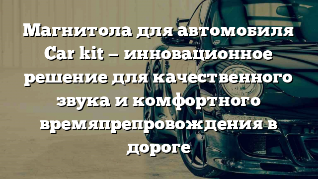 Магнитола для автомобиля Car kit — инновационное решение для качественного звука и комфортного времяпрепровождения в дороге