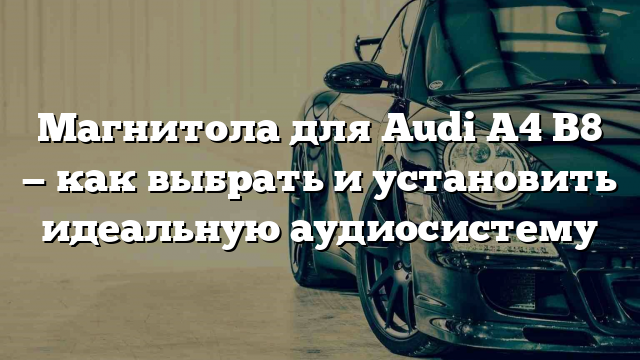 Магнитола для Audi A4 B8 — как выбрать и установить идеальную аудиосистему