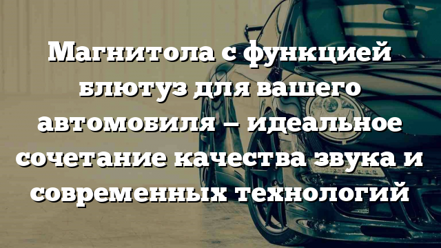 Магнитола с функцией блютуз для вашего автомобиля — идеальное сочетание качества звука и современных технологий