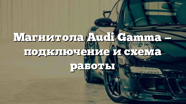 Магнитола Audi Gamma — подключение и схема работы