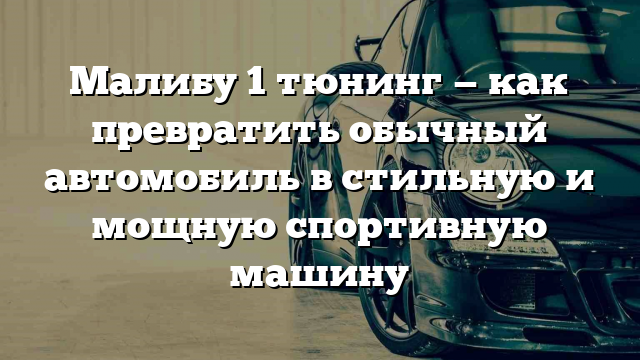 Малибу 1 тюнинг — как превратить обычный автомобиль в стильную и мощную спортивную машину