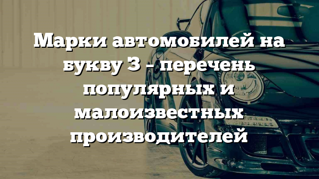 Марки автомобилей на букву З – перечень популярных и малоизвестных производителей