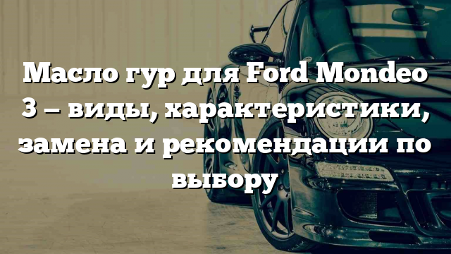 Масло гур для Ford Mondeo 3 — виды, характеристики, замена и рекомендации по выбору