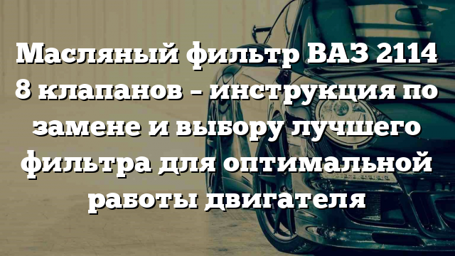 Масляный фильтр ВАЗ 2114 8 клапанов – инструкция по замене и выбору лучшего фильтра для оптимальной работы двигателя