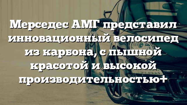 Мерседес АМГ представил инновационный велосипед из карбона, с пышной красотой и высокой производительностью+