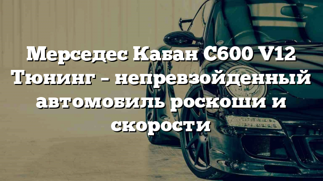 Мерседес Кабан С600 V12 Тюнинг – непревзойденный автомобиль роскоши и скорости