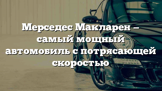 Мерседес Макларен — самый мощный автомобиль с потрясающей скоростью