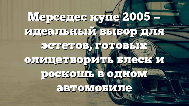 Мерседес купе 2005 — идеальный выбор для эстетов, готовых олицетворить блеск и роскошь в одном автомобиле