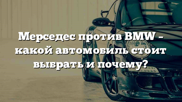 Мерседес против BMW – какой автомобиль стоит выбрать и почему?