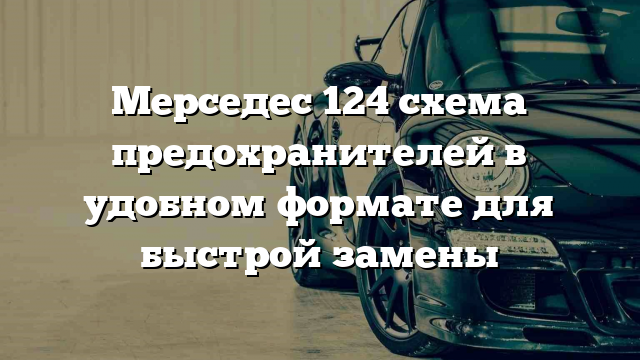 Мерседес 124 схема предохранителей в удобном формате для быстрой замены