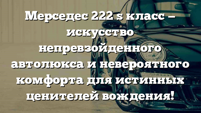 Мерседес 222 s класс — искусство непревзойденного автолюкса и невероятного комфорта для истинных ценителей вождения!