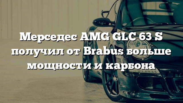 Мерседес AMG GLC 63 S получил от Brabus больше мощности и карбона