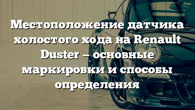 Местоположение датчика холостого хода на Renault Duster — основные маркировки и способы определения