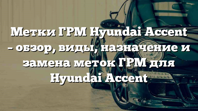 Метки ГРМ Hyundai Accent – обзор, виды, назначение и замена меток ГРМ для Hyundai Accent