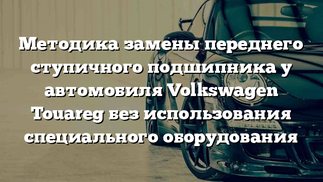 Методика замены переднего ступичного подшипника у автомобиля Volkswagen Touareg без использования специального оборудования