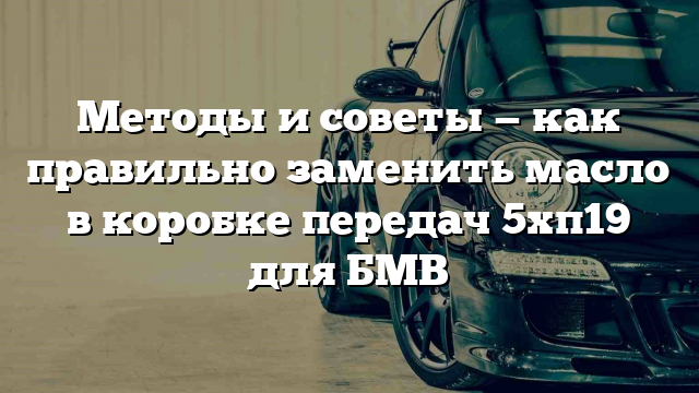 Методы и советы — как правильно заменить масло в коробке передач 5хп19 для БМВ