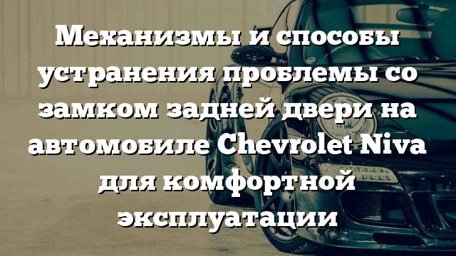 Механизмы и способы устранения проблемы со замком задней двери на автомобиле Chevrolet Niva для комфортной эксплуатации