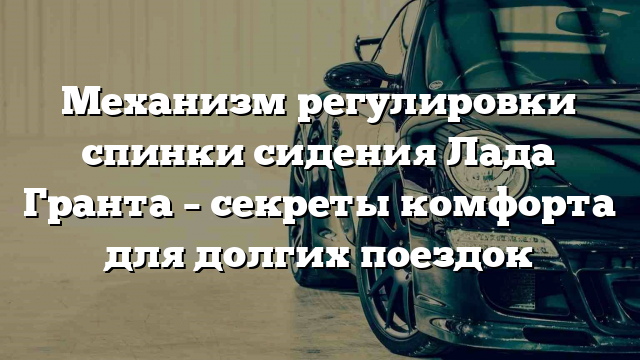 Механизм регулировки спинки сидения Лада Гранта – секреты комфорта для долгих поездок