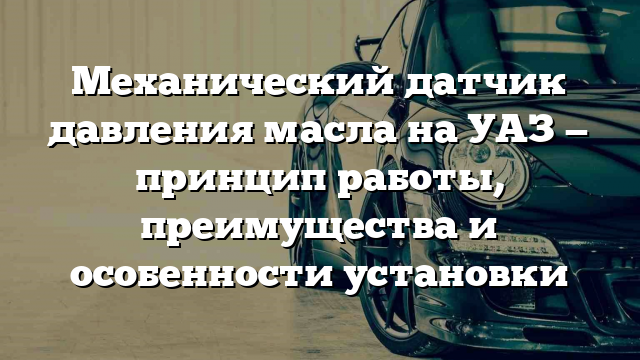 Механический датчик давления масла на УАЗ — принцип работы, преимущества и особенности установки