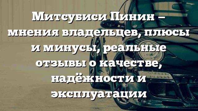 Митсубиси Пинин — мнения владельцев, плюсы и минусы, реальные отзывы о качестве, надёжности и эксплуатации