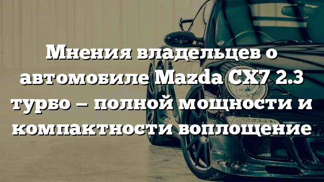 Мнения владельцев о автомобиле Mazda CX7 2.3 турбо — полной мощности и компактности воплощение