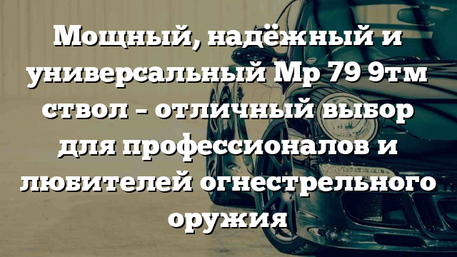 Мощный, надёжный и универсальный Мр 79 9тм ствол – отличный выбор для профессионалов и любителей огнестрельного оружия