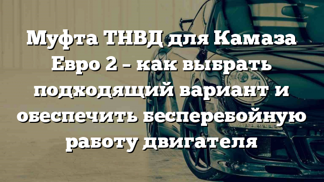 Муфта ТНВД для Камаза Евро 2 – как выбрать подходящий вариант и обеспечить бесперебойную работу двигателя