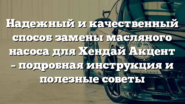 Надежный и качественный способ замены масляного насоса для Хендай Акцент – подробная инструкция и полезные советы