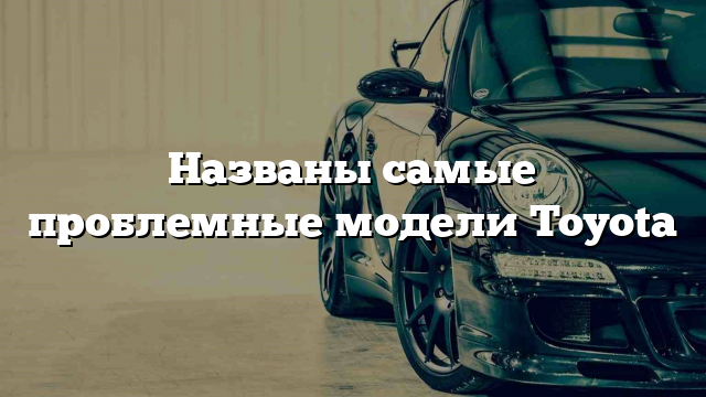 Названы самые проблемные модели Toyota