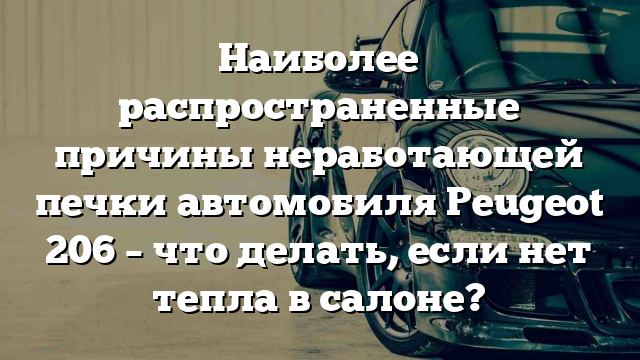 Наиболее распространенные причины неработающей печки автомобиля Peugeot 206 – что делать, если нет тепла в салоне?