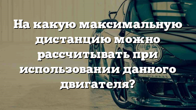 На какую максимальную дистанцию можно рассчитывать при использовании данного двигателя?