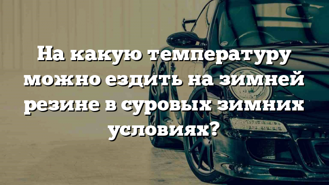 На какую температуру можно ездить на зимней резине в суровых зимних условиях?