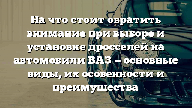 На что стоит обратить внимание при выборе и установке дросселей на автомобили ВАЗ — основные виды, их особенности и преимущества